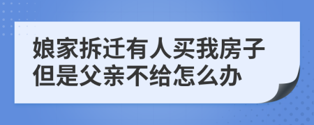 娘家拆迁有人买我房子但是父亲不给怎么办