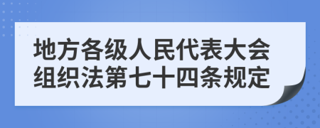 地方各级人民代表大会组织法第七十四条规定