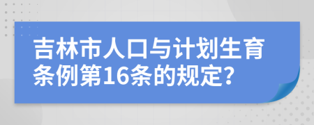 吉林市人口与计划生育条例第16条的规定？