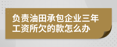 负责油田承包企业三年工资所欠的款怎么办