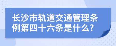 长沙市轨道交通管理条例第四十六条是什么?