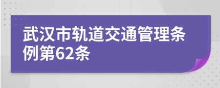 武汉市轨道交通管理条例第62条