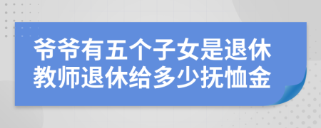 爷爷有五个子女是退休教师退休给多少抚恤金