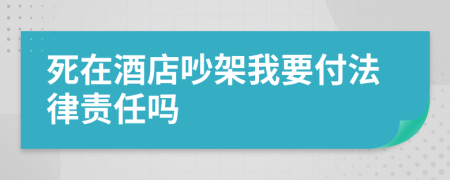 死在酒店吵架我要付法律责任吗