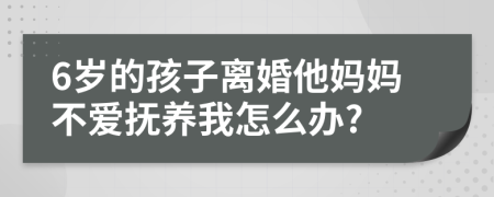 6岁的孩子离婚他妈妈不爱抚养我怎么办?
