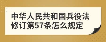 中华人民共和国兵役法修订第57条怎么规定