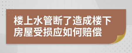楼上水管断了造成楼下房屋受损应如何赔偿