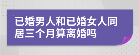 已婚男人和已婚女人同居三个月算离婚吗