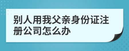 别人用我父亲身份证注册公司怎么办