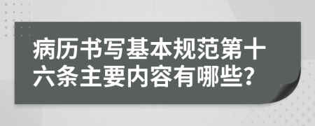 病历书写基本规范第十六条主要内容有哪些？