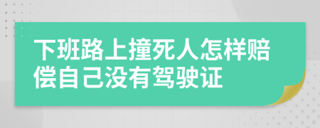 下班路上撞死人怎样赔偿自己没有驾驶证