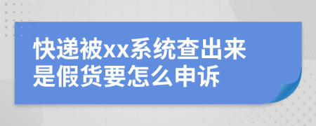 快递被xx系统查出来是假货要怎么申诉