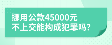 挪用公款45000元不上交能构成犯罪吗？