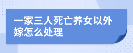 一家三人死亡养女以外嫁怎么处理