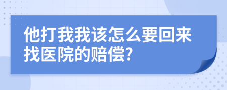 他打我我该怎么要回来找医院的赔偿?