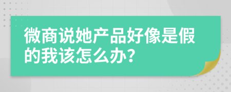 微商说她产品好像是假的我该怎么办？