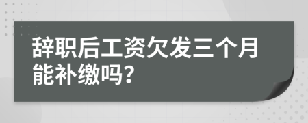 辞职后工资欠发三个月能补缴吗？