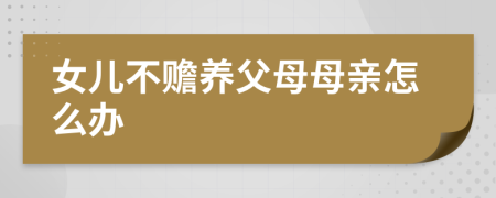 女儿不赡养父母母亲怎么办