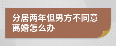 分居两年但男方不同意离婚怎么办
