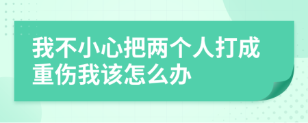 我不小心把两个人打成重伤我该怎么办