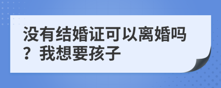 没有结婚证可以离婚吗？我想要孩子