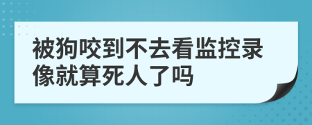 被狗咬到不去看监控录像就算死人了吗