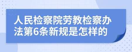 人民检察院劳教检察办法第6条新规是怎样的