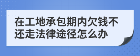 在工地承包期内欠钱不还走法律途径怎么办