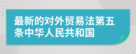 最新的对外贸易法第五条中华人民共和国