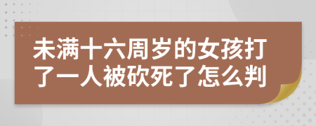 未满十六周岁的女孩打了一人被砍死了怎么判