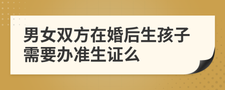 男女双方在婚后生孩子需要办准生证么