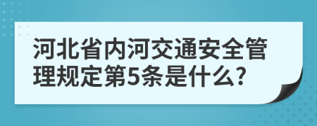 河北省内河交通安全管理规定第5条是什么?