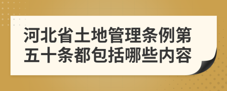 河北省土地管理条例第五十条都包括哪些内容