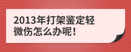 2013年打架鉴定轻微伤怎么办呢！