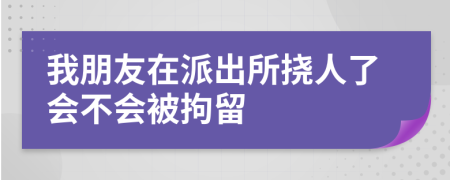 我朋友在派出所挠人了会不会被拘留
