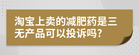 淘宝上卖的减肥药是三无产品可以投诉吗?