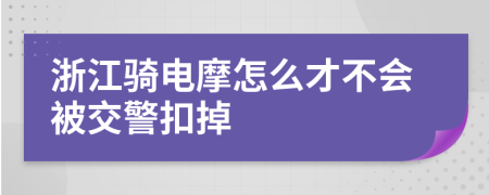 浙江骑电摩怎么才不会被交警扣掉