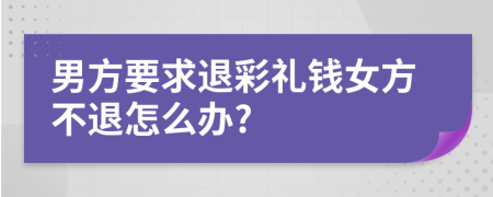 男方要求退彩礼钱女方不退怎么办?