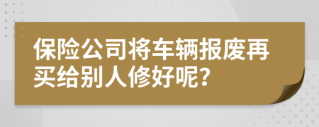 保险公司将车辆报废再买给别人修好呢？