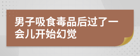 男子吸食毒品后过了一会儿开始幻觉