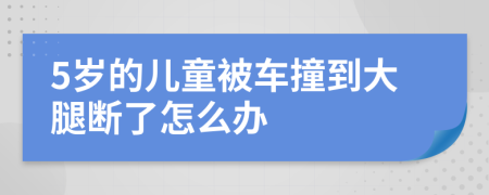 5岁的儿童被车撞到大腿断了怎么办