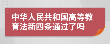 中华人民共和国高等教育法新四条通过了吗