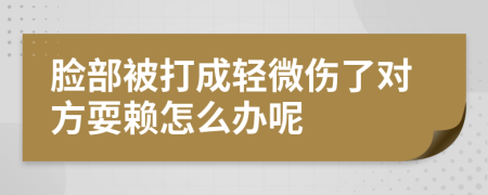 脸部被打成轻微伤了对方耍赖怎么办呢