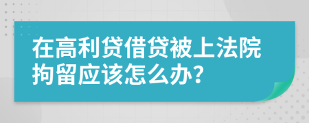 在高利贷借贷被上法院拘留应该怎么办？