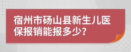宿州市砀山县新生儿医保报销能报多少？