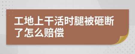 工地上干活时腿被砸断了怎么赔偿