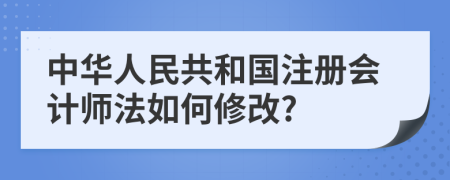 中华人民共和国注册会计师法如何修改?