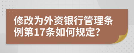 修改为外资银行管理条例第17条如何规定？