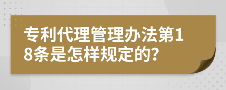 专利代理管理办法第18条是怎样规定的？