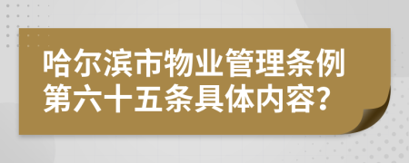 哈尔滨市物业管理条例第六十五条具体内容？